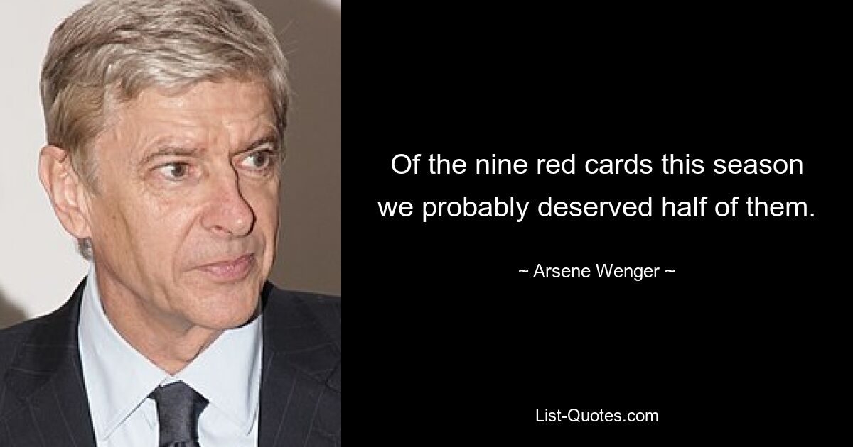 Of the nine red cards this season we probably deserved half of them. — © Arsene Wenger