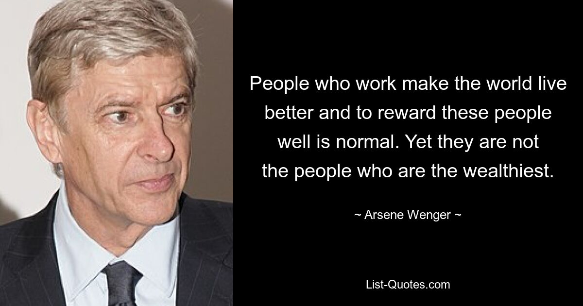 People who work make the world live better and to reward these people well is normal. Yet they are not the people who are the wealthiest. — © Arsene Wenger