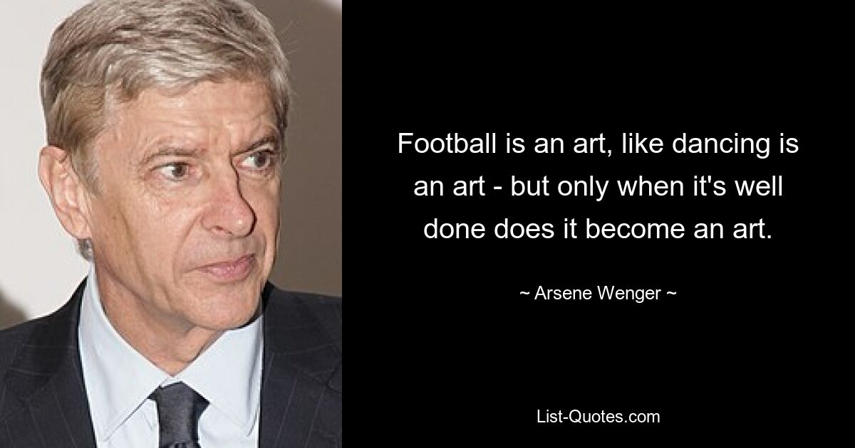 Football is an art, like dancing is an art - but only when it's well done does it become an art. — © Arsene Wenger