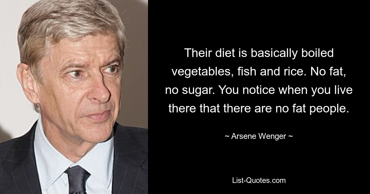 Their diet is basically boiled vegetables, fish and rice. No fat, no sugar. You notice when you live there that there are no fat people. — © Arsene Wenger