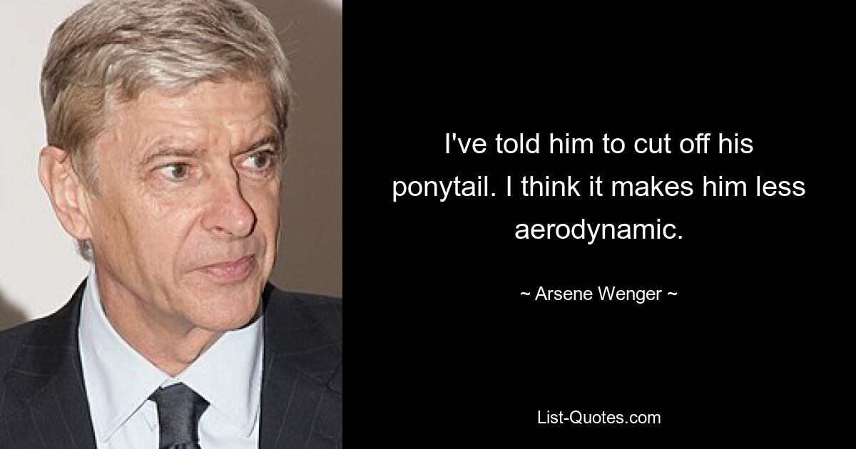 I've told him to cut off his ponytail. I think it makes him less aerodynamic. — © Arsene Wenger