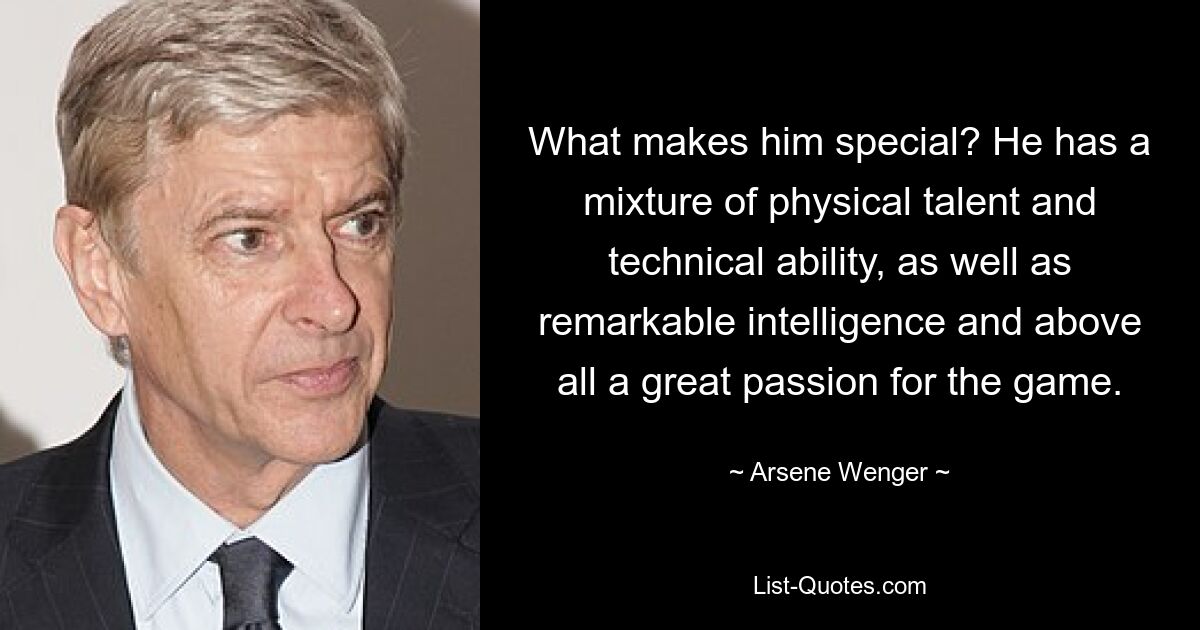 What makes him special? He has a mixture of physical talent and technical ability, as well as remarkable intelligence and above all a great passion for the game. — © Arsene Wenger