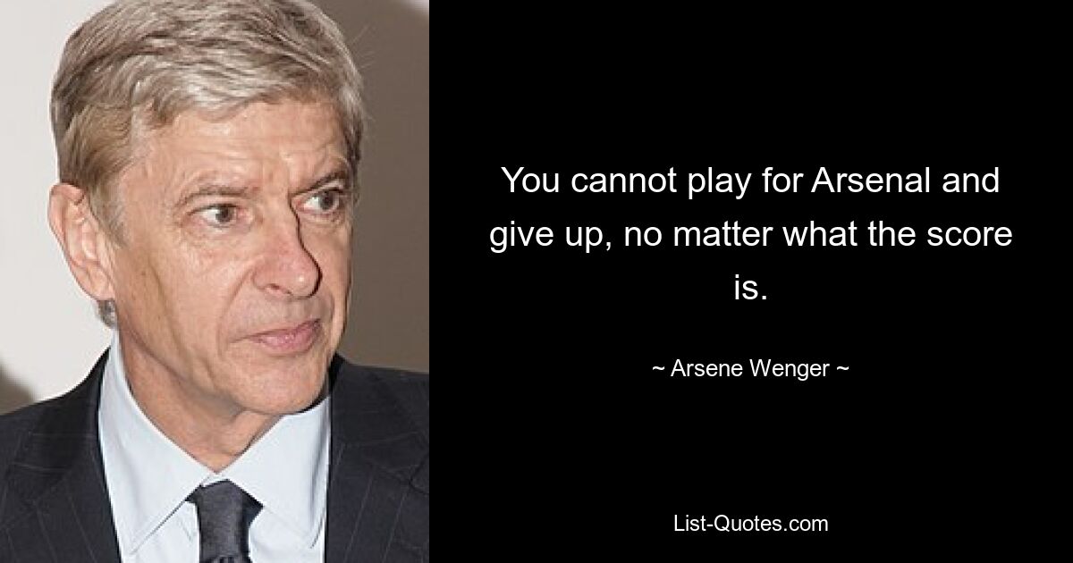 You cannot play for Arsenal and give up, no matter what the score is. — © Arsene Wenger