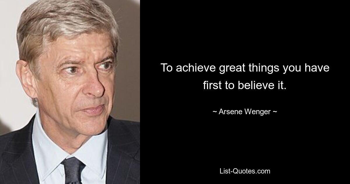 To achieve great things you have first to believe it. — © Arsene Wenger