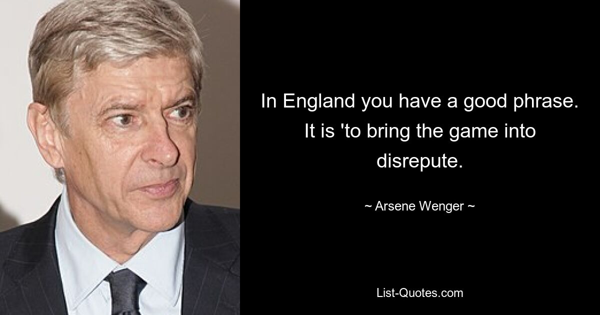 In England you have a good phrase. It is 'to bring the game into disrepute. — © Arsene Wenger