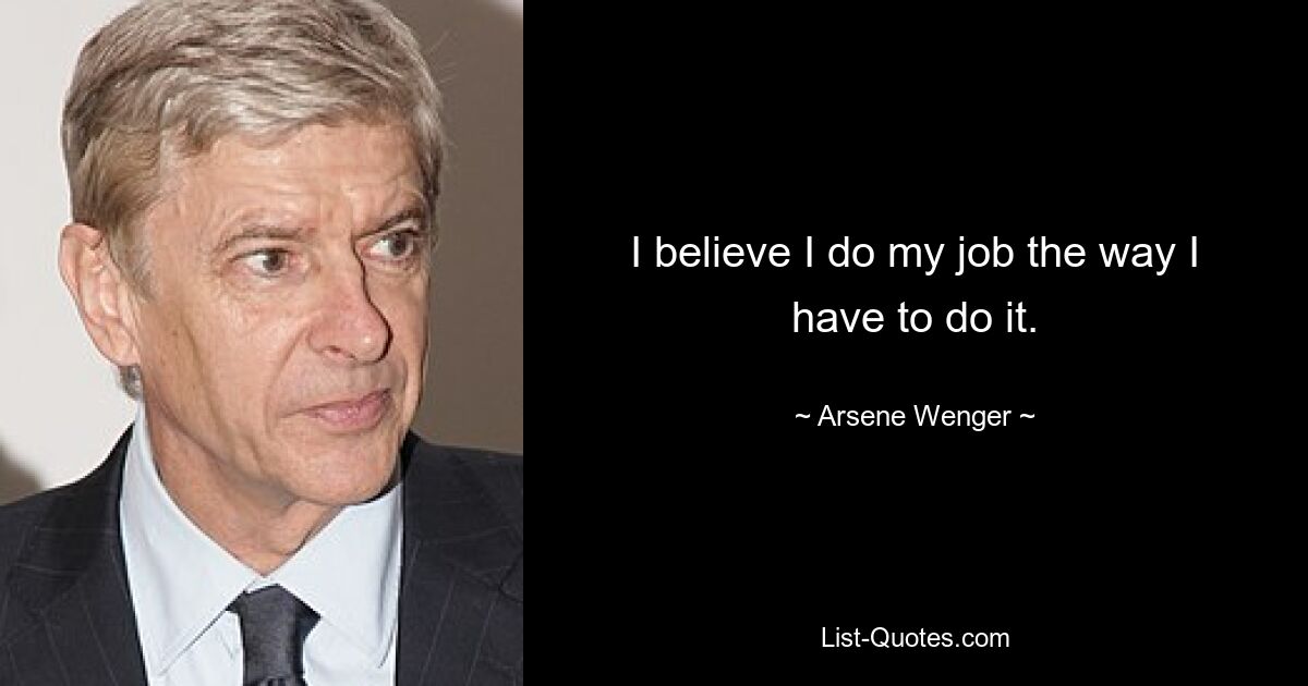 I believe I do my job the way I have to do it. — © Arsene Wenger