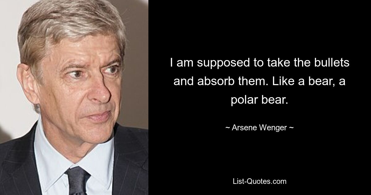 I am supposed to take the bullets and absorb them. Like a bear, a polar bear. — © Arsene Wenger