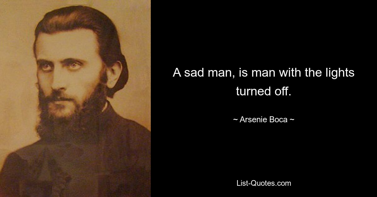 A sad man, is man with the lights turned off. — © Arsenie Boca