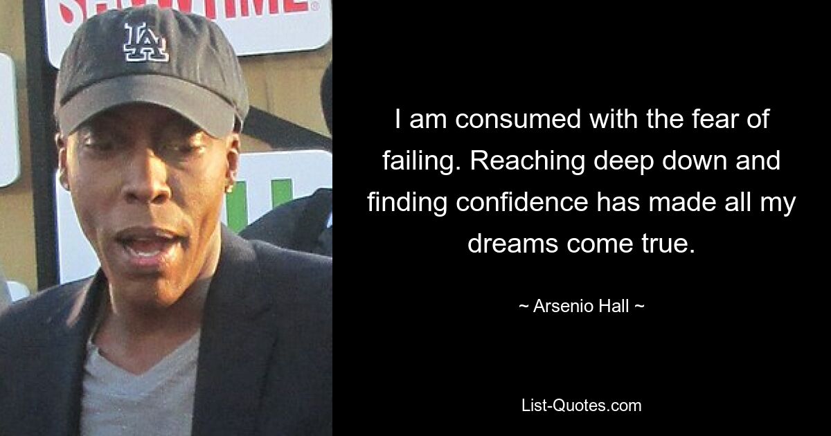 I am consumed with the fear of failing. Reaching deep down and finding confidence has made all my dreams come true. — © Arsenio Hall