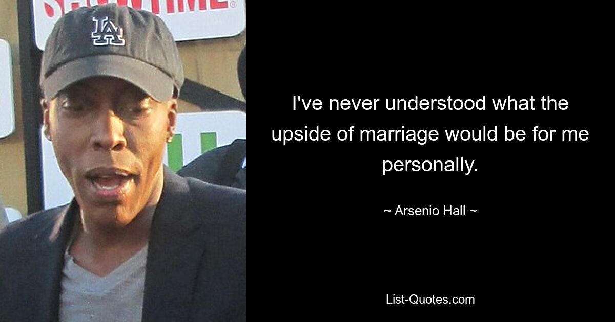 I've never understood what the upside of marriage would be for me personally. — © Arsenio Hall