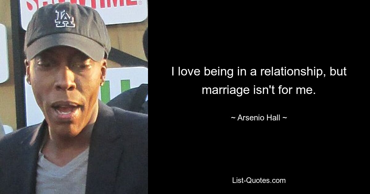 I love being in a relationship, but marriage isn't for me. — © Arsenio Hall