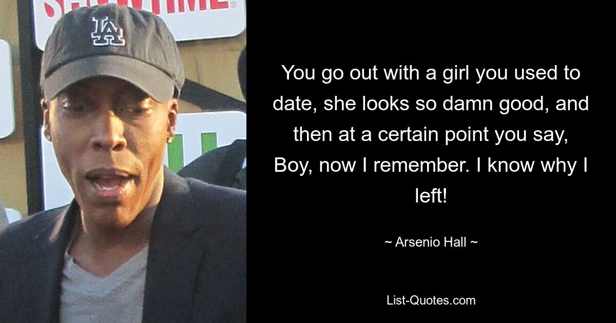 You go out with a girl you used to date, she looks so damn good, and then at a certain point you say, Boy, now I remember. I know why I left! — © Arsenio Hall