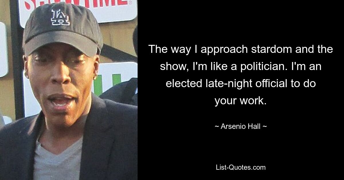 The way I approach stardom and the show, I'm like a politician. I'm an elected late-night official to do your work. — © Arsenio Hall