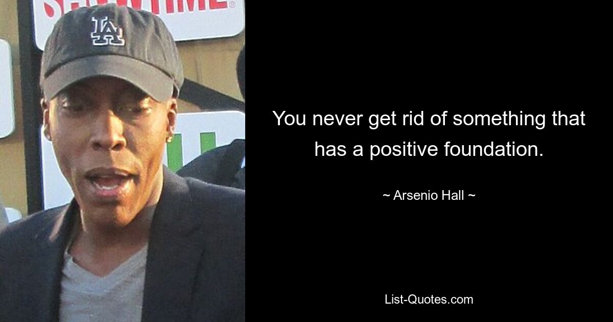 You never get rid of something that has a positive foundation. — © Arsenio Hall