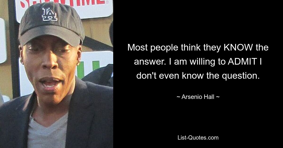 Most people think they KNOW the answer. I am willing to ADMIT I don't even know the question. — © Arsenio Hall