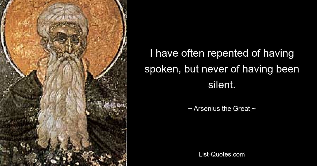 I have often repented of having spoken, but never of having been silent. — © Arsenius the Great