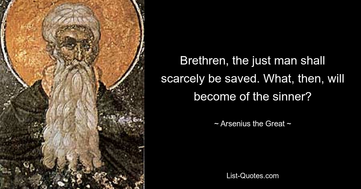 Brethren, the just man shall scarcely be saved. What, then, will become of the sinner? — © Arsenius the Great