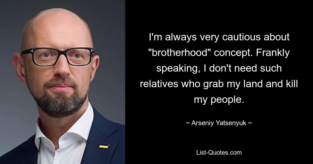 I'm always very cautious about "brotherhood" concept. Frankly speaking, I don't need such relatives who grab my land and kill my people. — © Arseniy Yatsenyuk