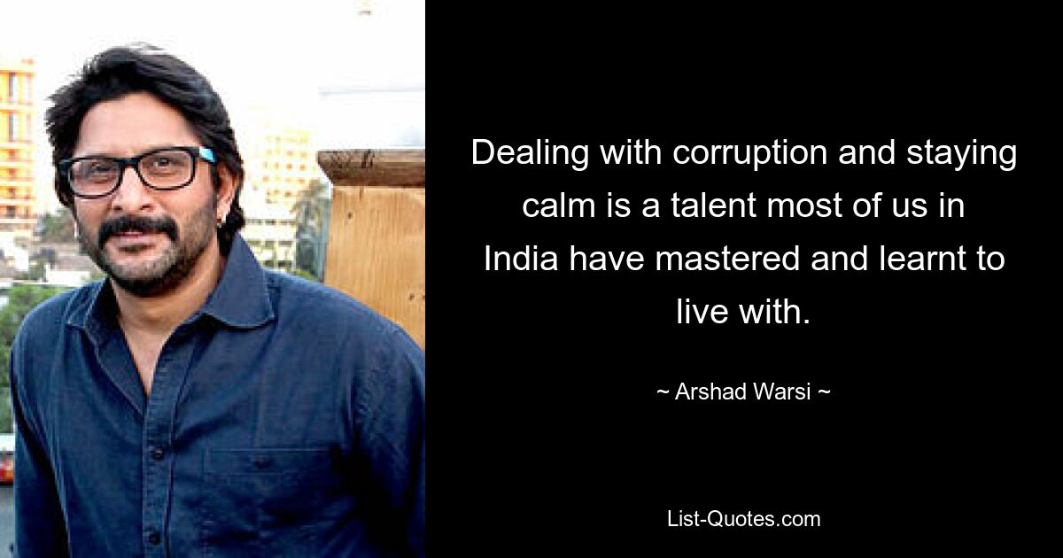 Dealing with corruption and staying calm is a talent most of us in India have mastered and learnt to live with. — © Arshad Warsi