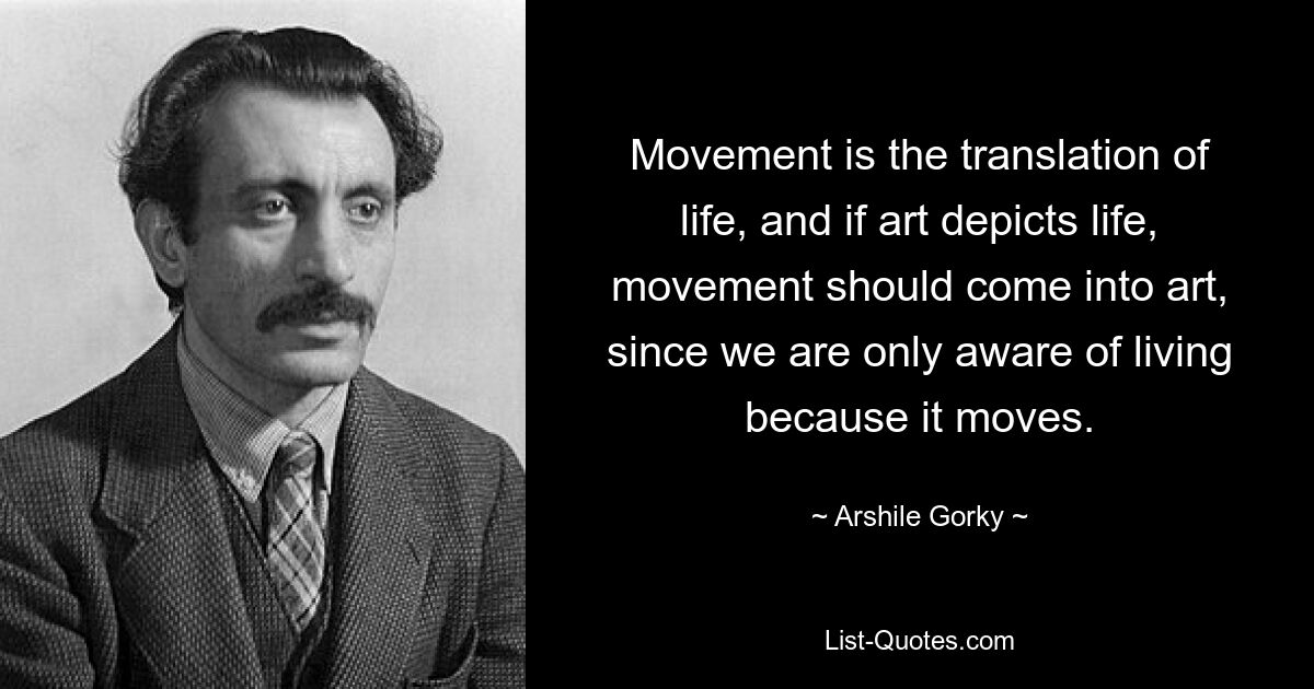 Movement is the translation of life, and if art depicts life, movement should come into art, since we are only aware of living because it moves. — © Arshile Gorky