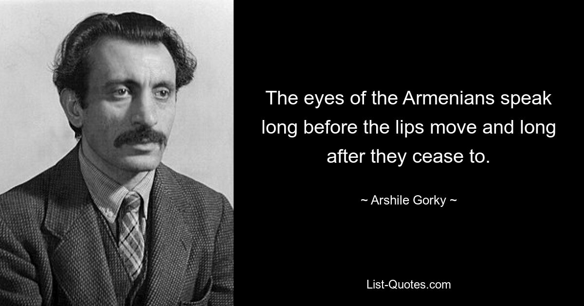 The eyes of the Armenians speak long before the lips move and long after they cease to. — © Arshile Gorky