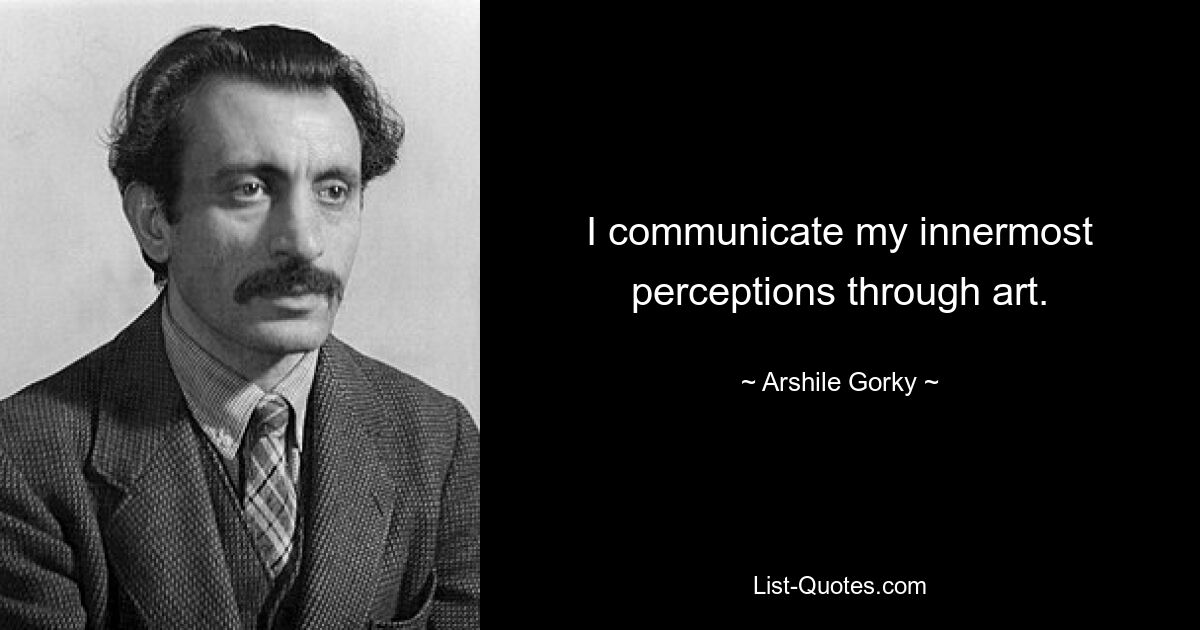 I communicate my innermost perceptions through art. — © Arshile Gorky