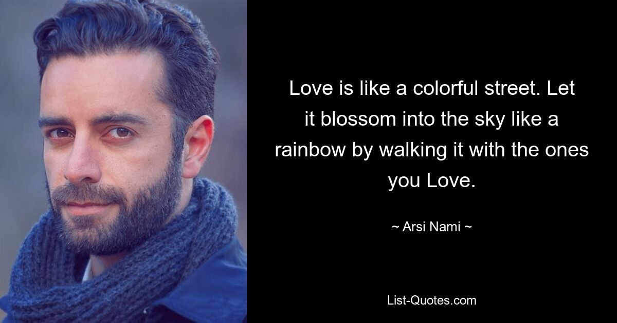 Love is like a colorful street. Let it blossom into the sky like a rainbow by walking it with the ones you Love. — © Arsi Nami