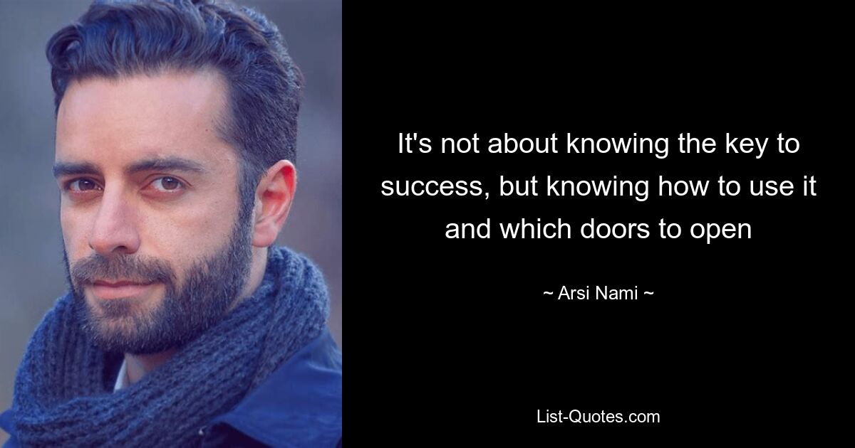 It's not about knowing the key to success, but knowing how to use it and which doors to open — © Arsi Nami