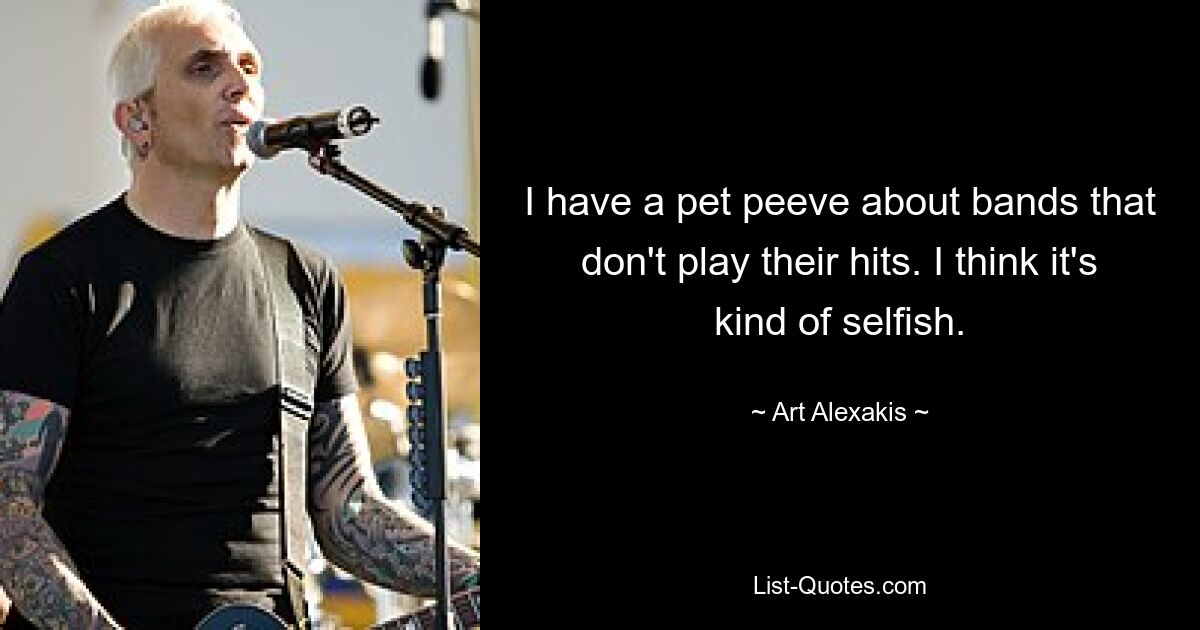 I have a pet peeve about bands that don't play their hits. I think it's kind of selfish. — © Art Alexakis