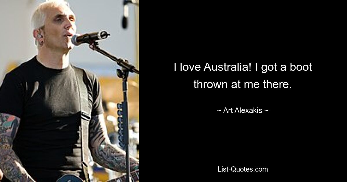 I love Australia! I got a boot thrown at me there. — © Art Alexakis