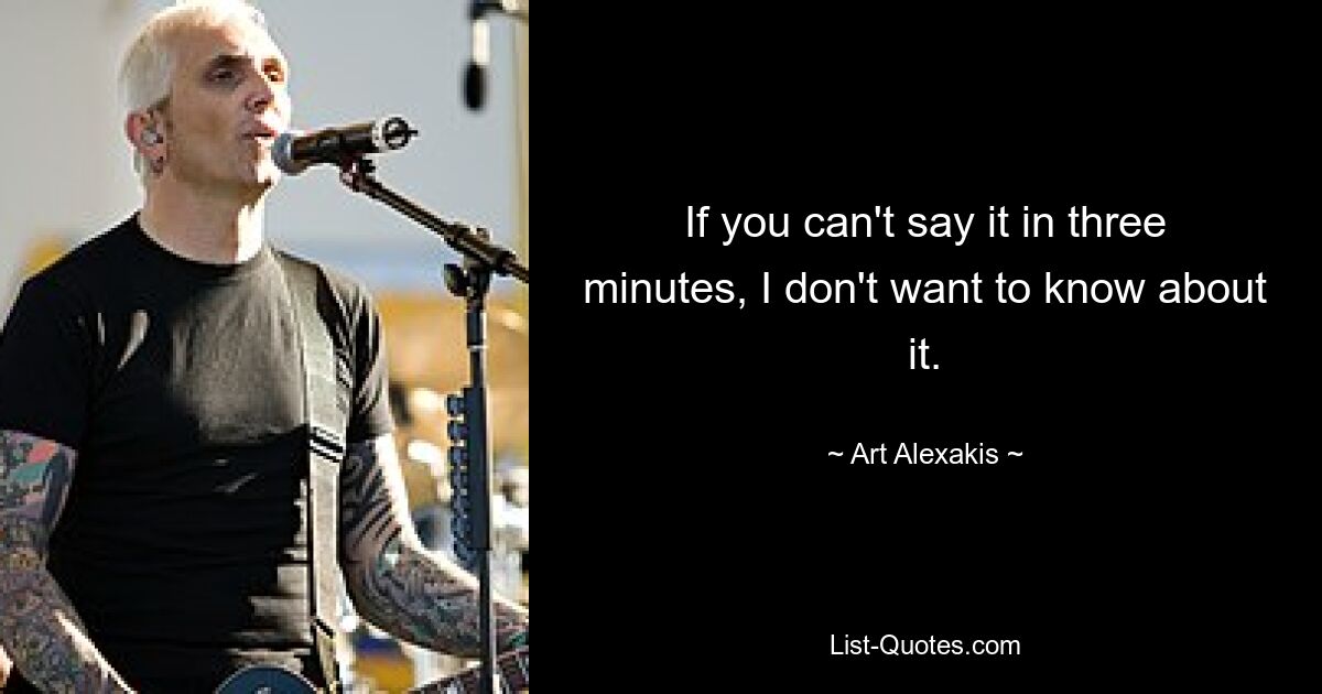 If you can't say it in three minutes, I don't want to know about it. — © Art Alexakis