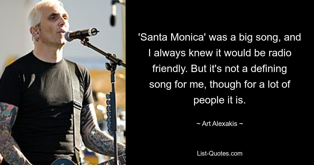 'Santa Monica' was a big song, and I always knew it would be radio friendly. But it's not a defining song for me, though for a lot of people it is. — © Art Alexakis