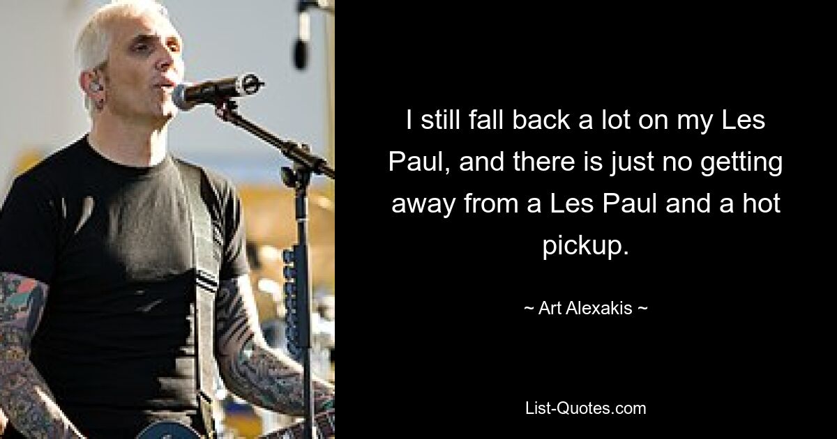 I still fall back a lot on my Les Paul, and there is just no getting away from a Les Paul and a hot pickup. — © Art Alexakis