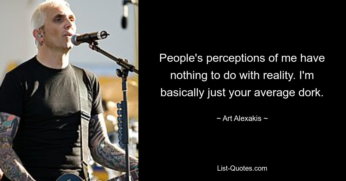 People's perceptions of me have nothing to do with reality. I'm basically just your average dork. — © Art Alexakis