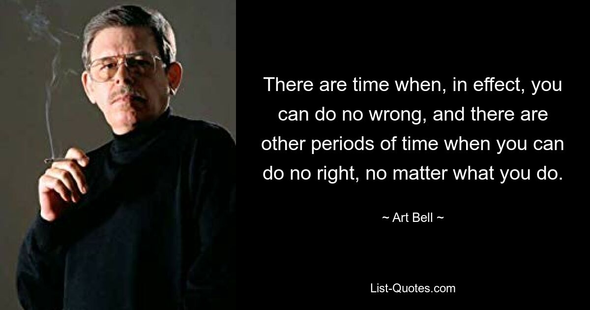 There are time when, in effect, you can do no wrong, and there are other periods of time when you can do no right, no matter what you do. — © Art Bell