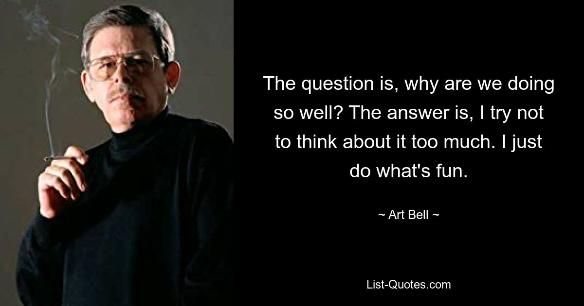 The question is, why are we doing so well? The answer is, I try not to think about it too much. I just do what's fun. — © Art Bell