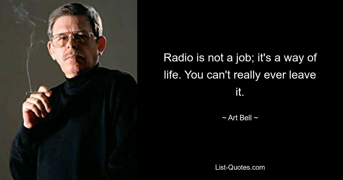 Radio is not a job; it's a way of life. You can't really ever leave it. — © Art Bell