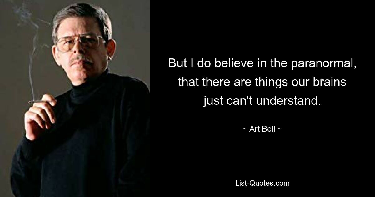 But I do believe in the paranormal, that there are things our brains just can't understand. — © Art Bell