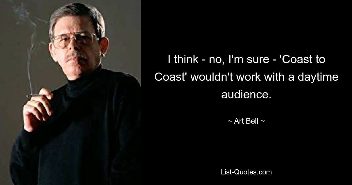 I think - no, I'm sure - 'Coast to Coast' wouldn't work with a daytime audience. — © Art Bell