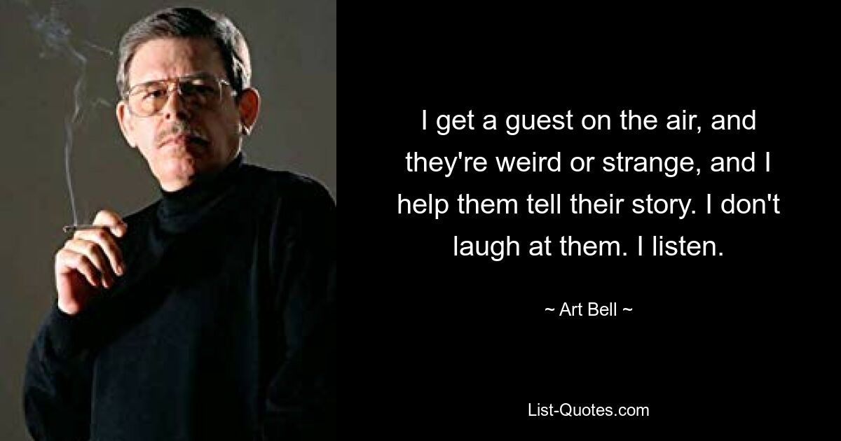 I get a guest on the air, and they're weird or strange, and I help them tell their story. I don't laugh at them. I listen. — © Art Bell