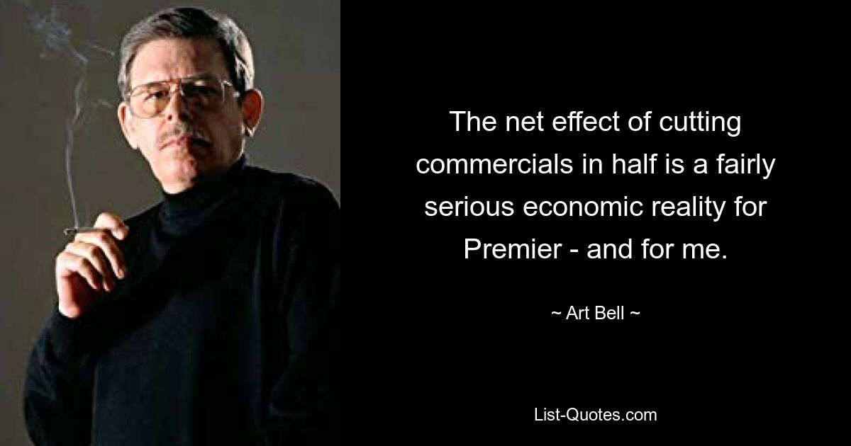 The net effect of cutting commercials in half is a fairly serious economic reality for Premier - and for me. — © Art Bell