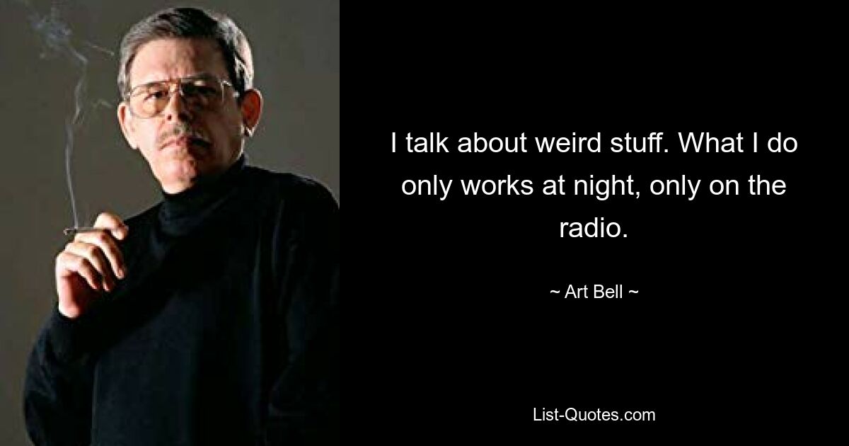 I talk about weird stuff. What I do only works at night, only on the radio. — © Art Bell