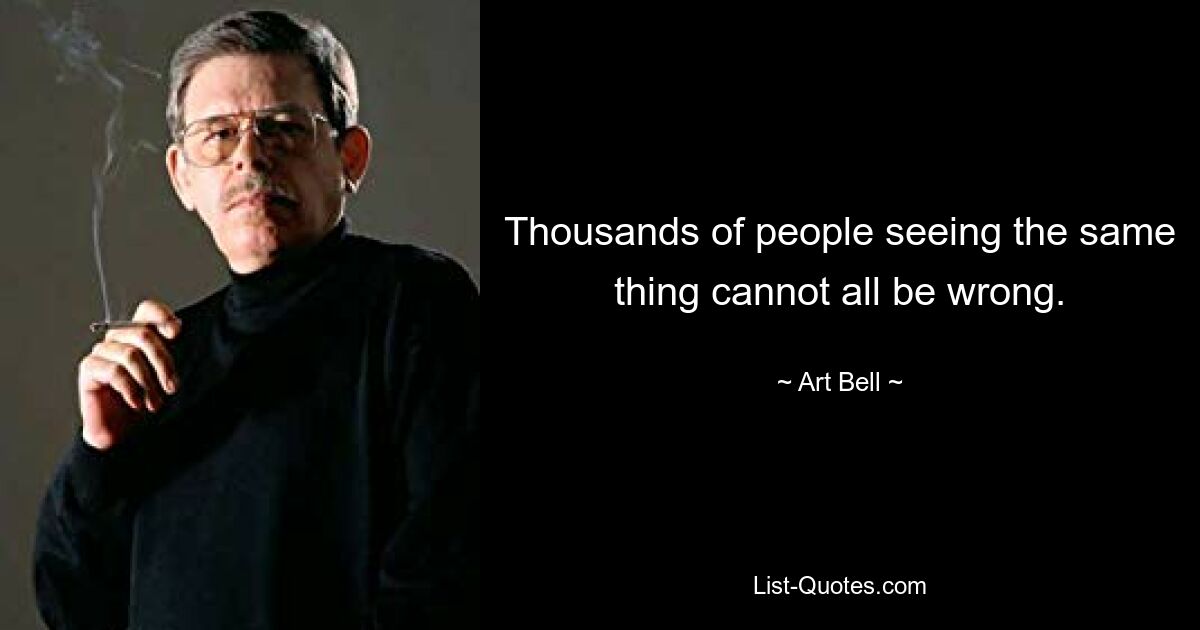 Thousands of people seeing the same thing cannot all be wrong. — © Art Bell