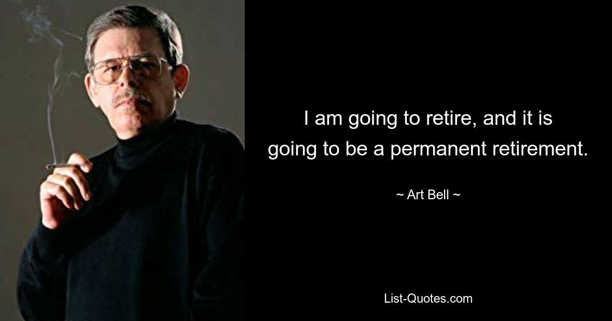 I am going to retire, and it is going to be a permanent retirement. — © Art Bell