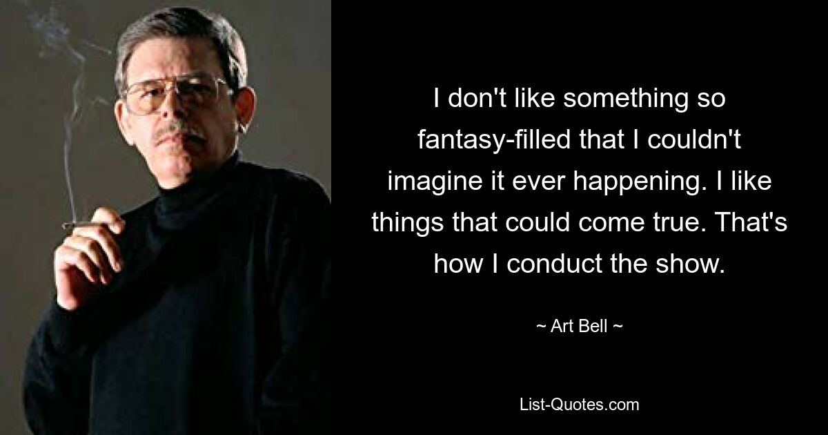 I don't like something so fantasy-filled that I couldn't imagine it ever happening. I like things that could come true. That's how I conduct the show. — © Art Bell