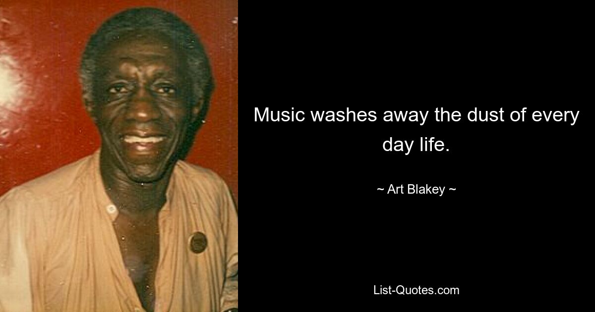 Music washes away the dust of every day life. — © Art Blakey