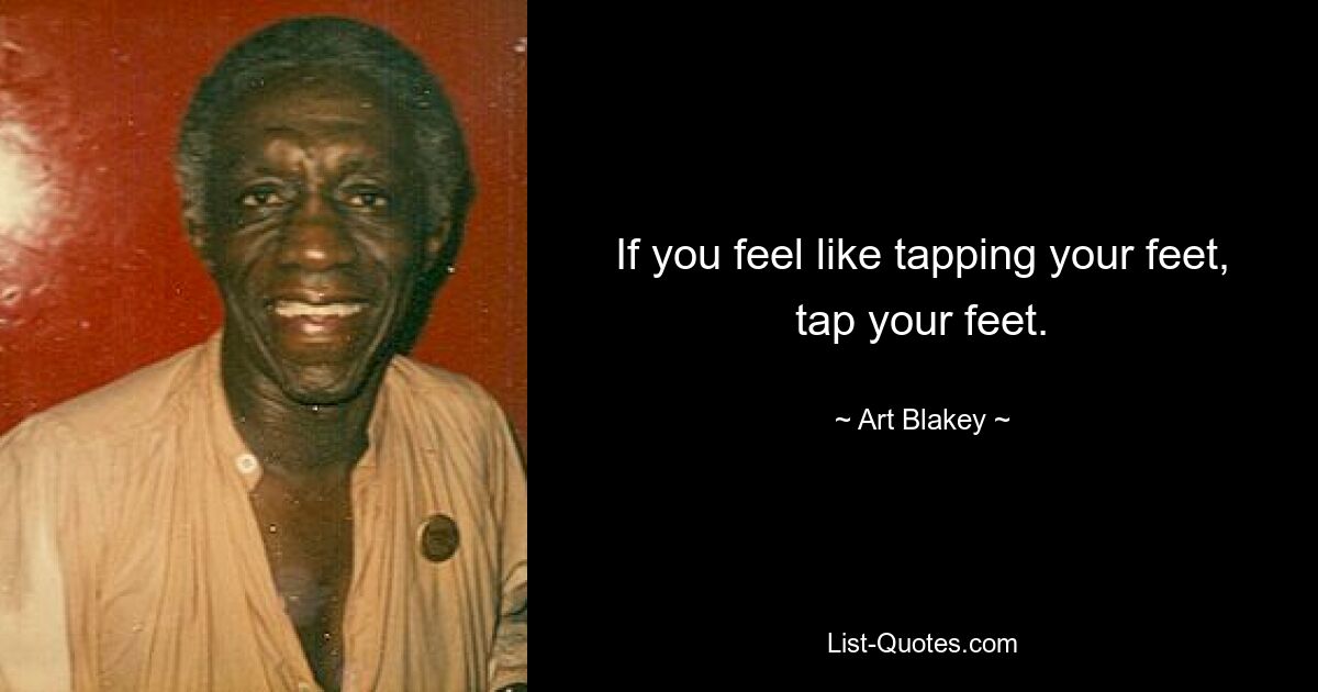 If you feel like tapping your feet, tap your feet. — © Art Blakey