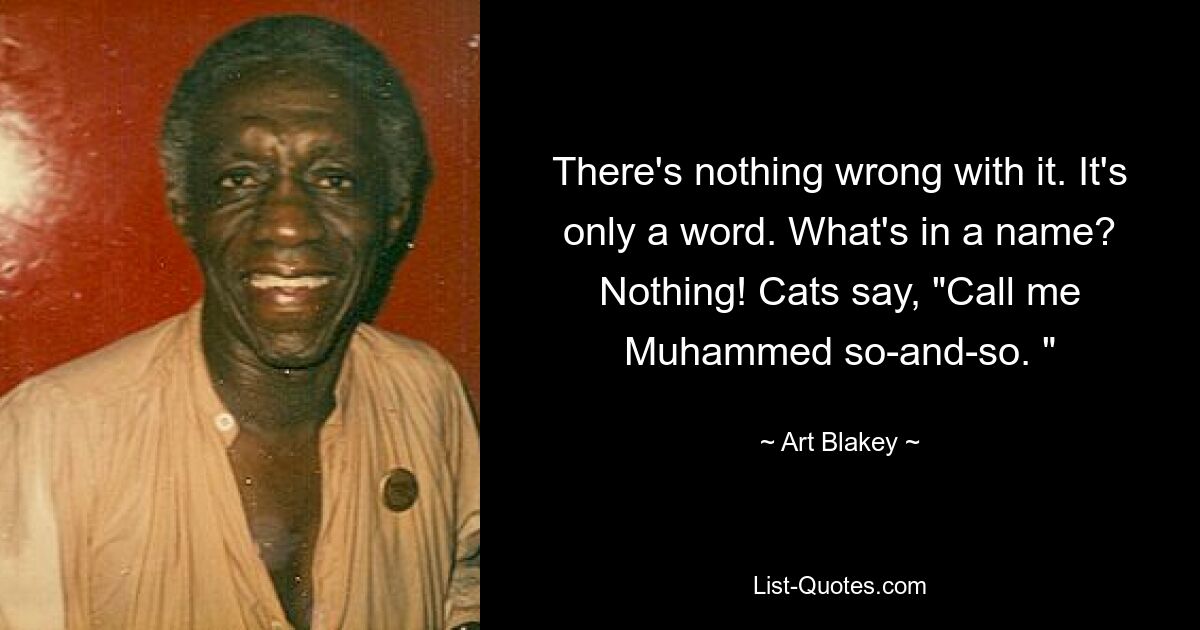 There's nothing wrong with it. It's only a word. What's in a name? Nothing! Cats say, "Call me Muhammed so-and-so. " — © Art Blakey