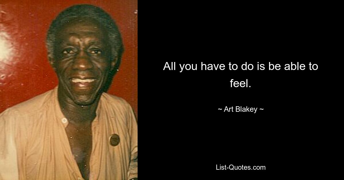 All you have to do is be able to feel. — © Art Blakey