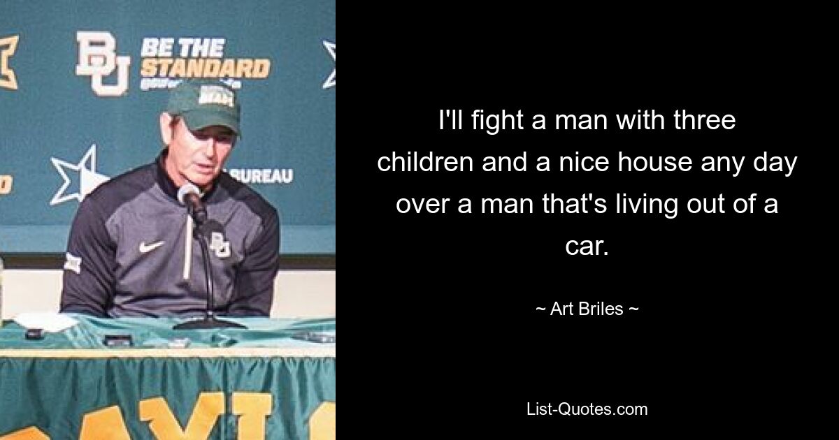 I'll fight a man with three children and a nice house any day over a man that's living out of a car. — © Art Briles